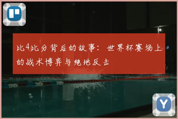 比4比分背后的故事：世界杯赛场上的战术博弈与绝地反击