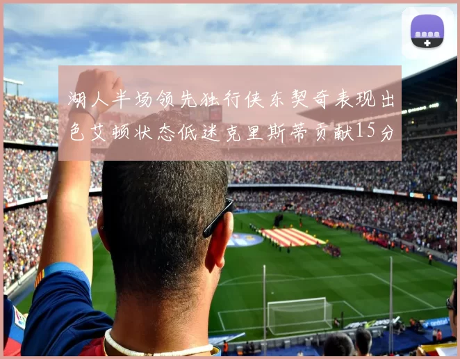 湖人半场领先独行侠东契奇表现出色艾顿状态低迷克里斯蒂贡献15分