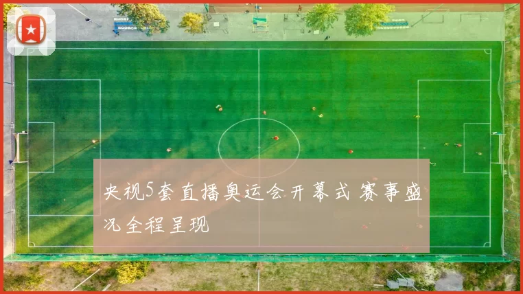 央视5套直播奥运会开幕式 赛事盛况全程呈现