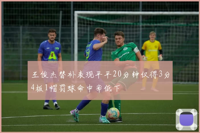 王俊杰替补表现平平20分钟仅得3分4板1帽罚球命中率低下
