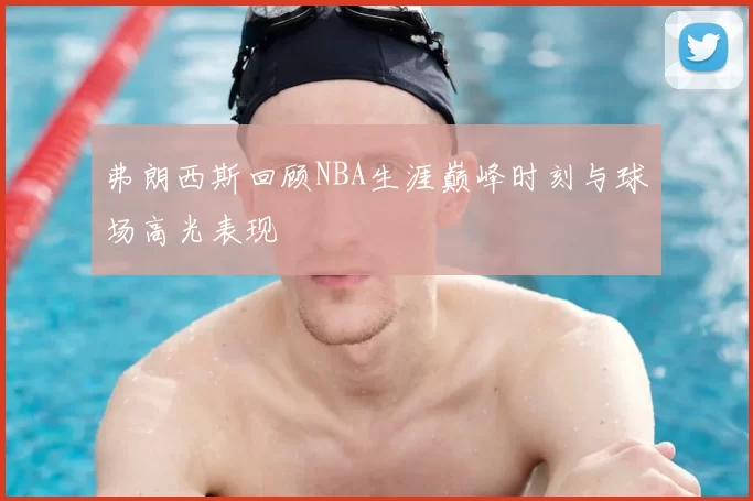 弗朗西斯回顾NBA生涯巅峰时刻与球场高光表现