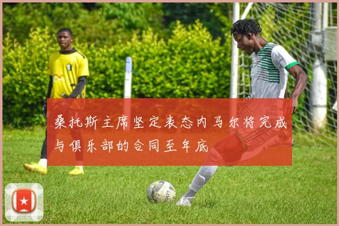 桑托斯主席坚定表态内马尔将完成与俱乐部的合同至年底