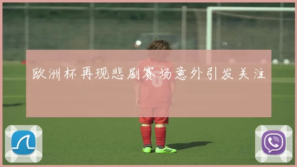 欧洲杯再现悲剧赛场意外引发关注
