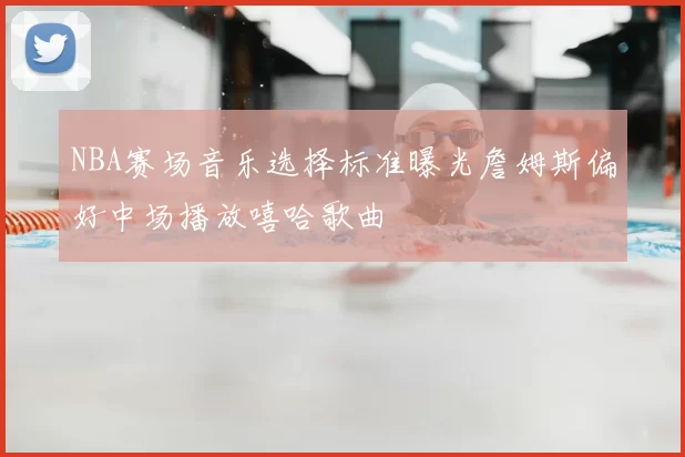 NBA赛场音乐选择标准曝光詹姆斯偏好中场播放嘻哈歌曲