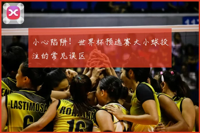 小心陷阱!世界杯预选赛大小球投注的常见误区
