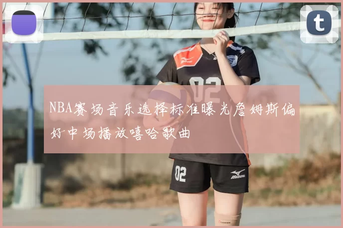 NBA赛场音乐选择标准曝光詹姆斯偏好中场播放嘻哈歌曲
