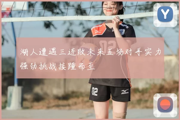 湖人遭遇三连败未来五场对手实力强劲挑战接踵而至
