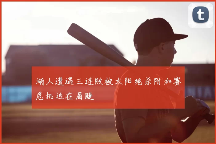 湖人遭遇三连败被太阳绝杀附加赛危机迫在眉睫