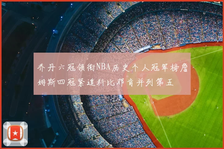 乔丹六冠领衔NBA历史个人冠军榜詹姆斯四冠紧追科比邓肯并列第五