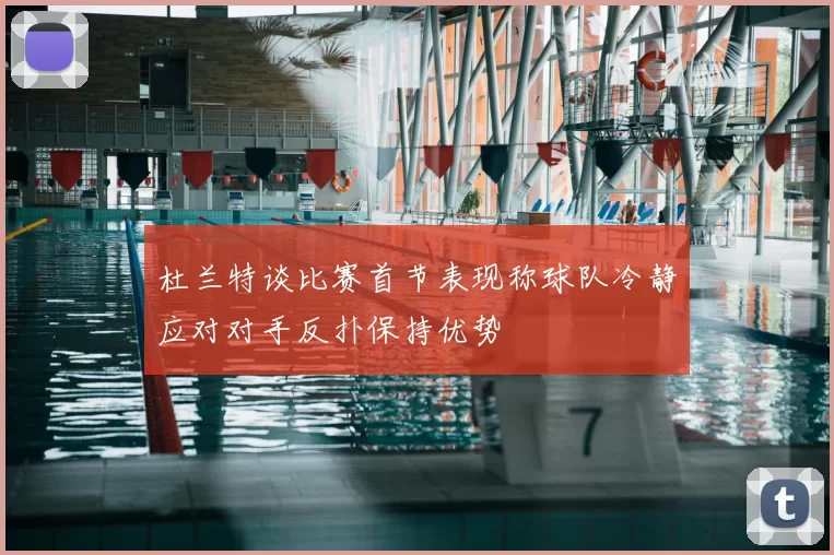 杜兰特谈比赛首节表现称球队冷静应对对手反扑保持优势