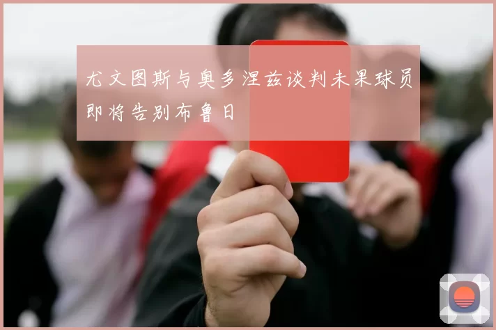 尤文图斯与奥多涅兹谈判未果球员即将告别布鲁日
