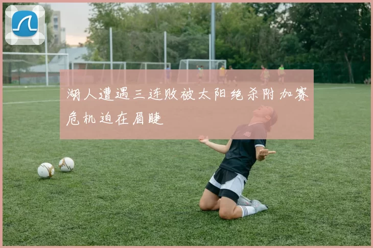 湖人遭遇三连败被太阳绝杀附加赛危机迫在眉睫