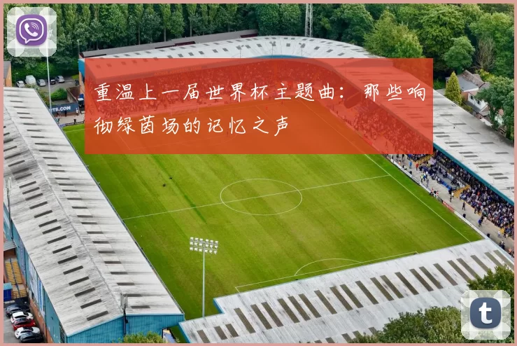 重温上一届世界杯主题曲:那些响彻绿茵场的记忆之声