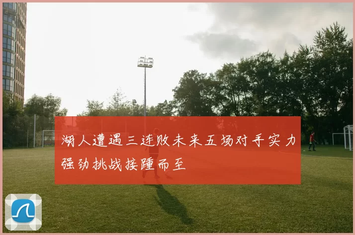 湖人遭遇三连败未来五场对手实力强劲挑战接踵而至
