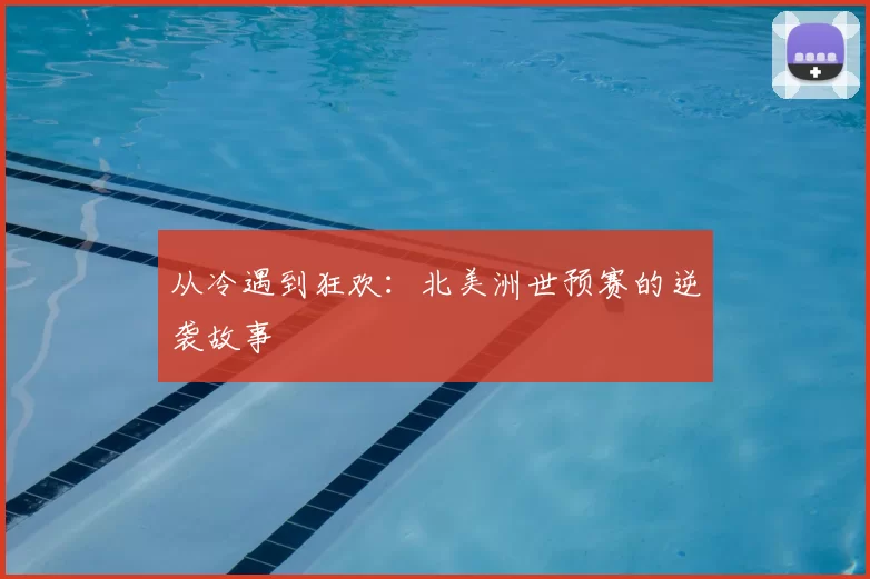 从冷遇到狂欢:北美洲世预赛的逆袭故事