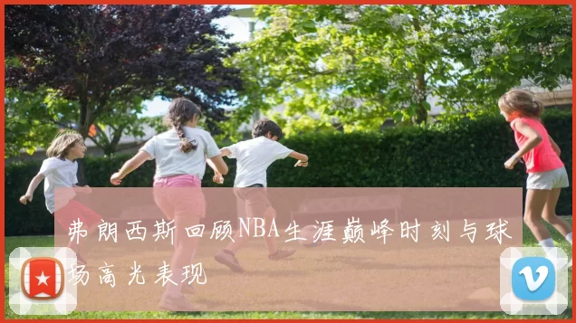 弗朗西斯回顾NBA生涯巅峰时刻与球场高光表现