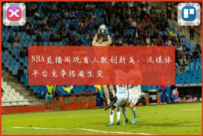 NBA直播间观看人数创新高，流媒体平台竞争格局生变