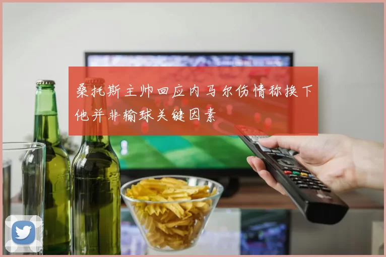桑托斯主帅回应内马尔伤情称换下他并非输球关键因素