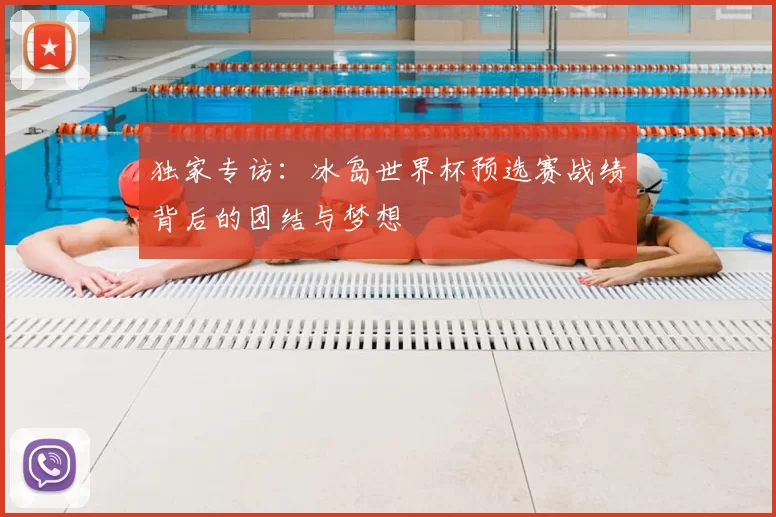 独家专访:冰岛世界杯预选赛战绩背后的团结与梦想