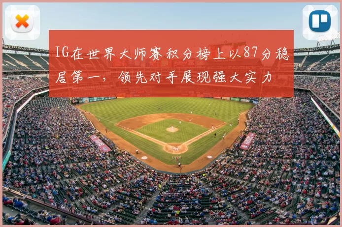 IG在世界大师赛积分榜上以87分稳居第一,领先对手展现强大实力