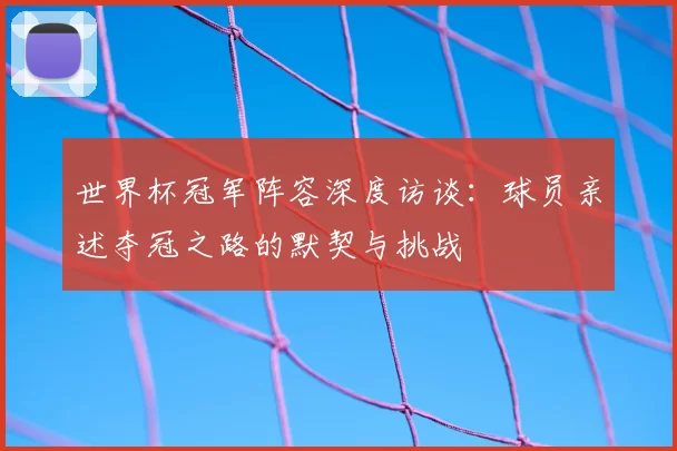 世界杯冠军阵容深度访谈:球员亲述夺冠之路的默契与挑战