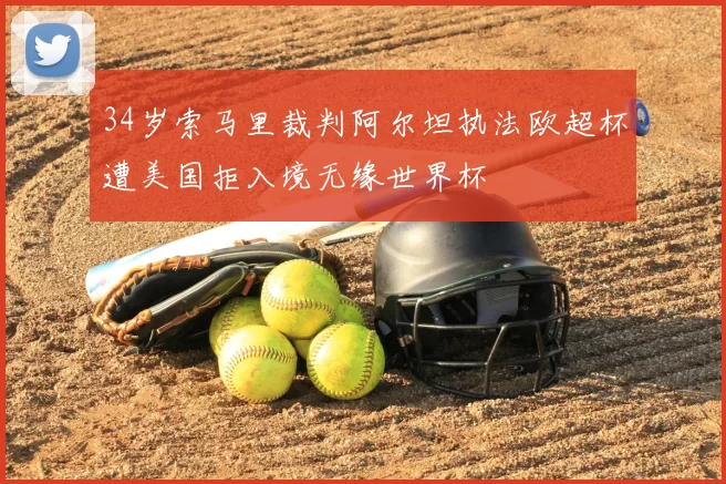 34岁索马里裁判阿尔坦执法欧超杯遭美国拒入境无缘世界杯