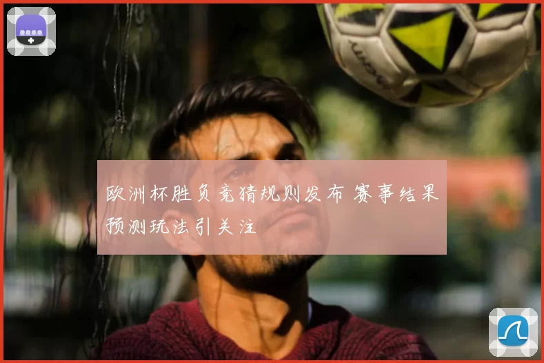 欧洲杯胜负竞猜规则发布 赛事结果预测玩法引关注