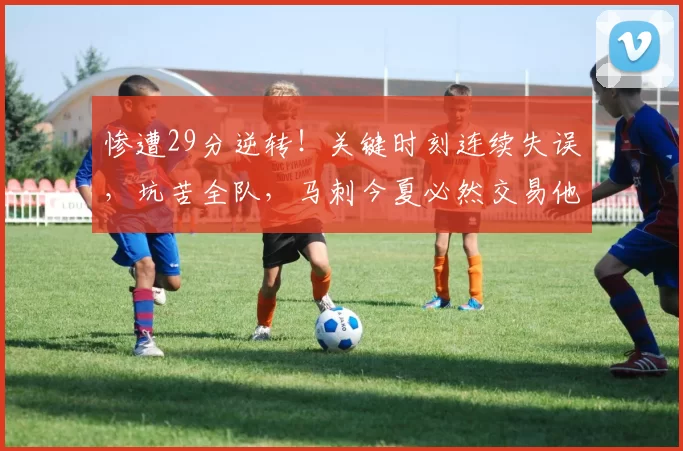 惨遭29分逆转!关键时刻连续失误,坑苦全队,马刺今夏必然交易他