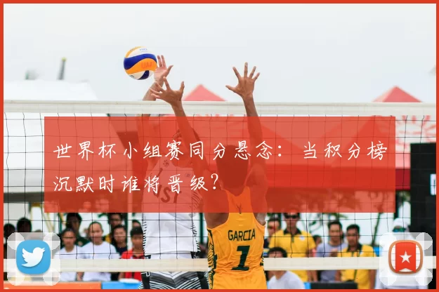 世界杯小组赛同分悬念:当积分榜沉默时谁将晋级?