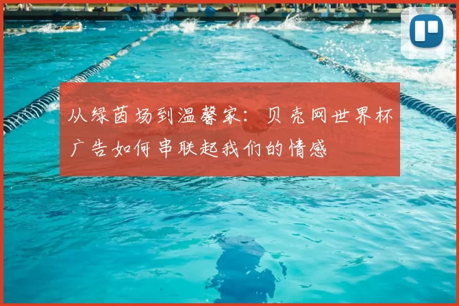 从绿茵场到温馨家:贝壳网世界杯广告如何串联起我们的情感