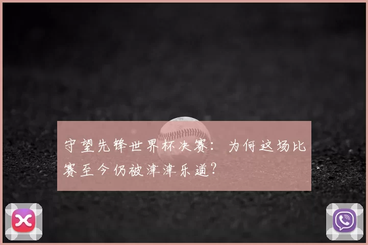守望先锋世界杯决赛：为何这场比赛至今仍被津津乐道？