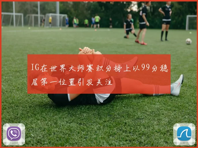 IG在世界大师赛积分榜上以99分稳居第一位置引发关注