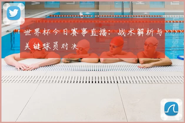 世界杯今日赛事直播:战术解析与关键球员对决