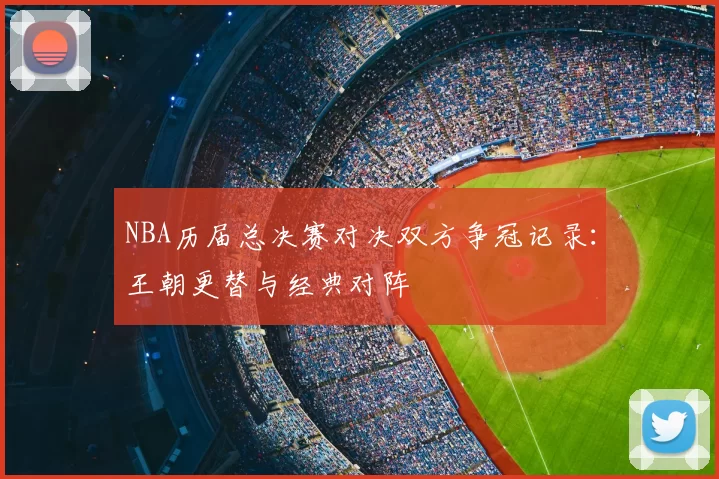 NBA历届总决赛对决双方争冠记录:王朝更替与经典对阵