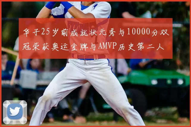 华子25岁前成就状元秀与10000分双冠荣获奥运金牌与AMVP历史第二人比肩老詹