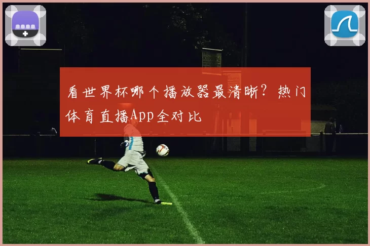 看世界杯哪个播放器最清晰?热门体育直播App全对比