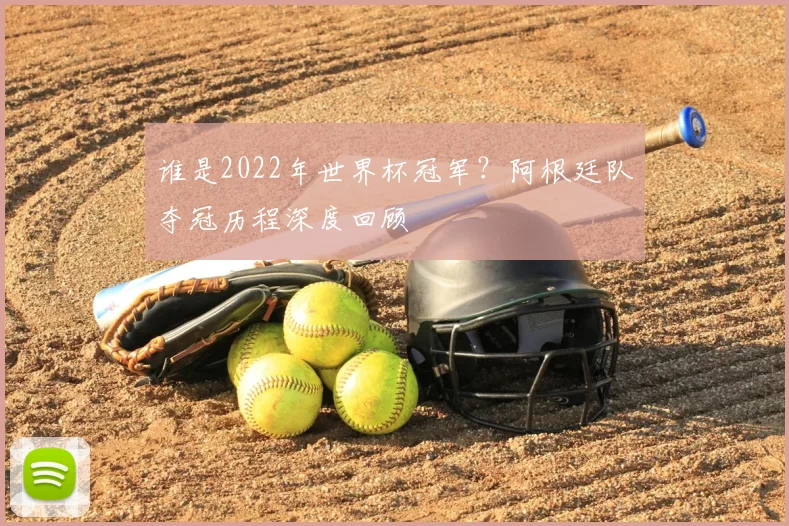 谁是2022年世界杯冠军?阿根廷队夺冠历程深度回顾