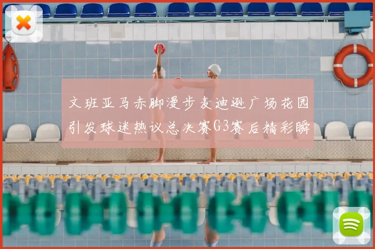文班亚马赤脚漫步麦迪逊广场花园引发球迷热议总决赛G3赛后精彩瞬间