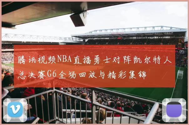 腾讯视频NBA直播勇士对阵凯尔特人总决赛G6全场回放与精彩集锦