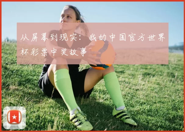 从屏幕到现实:我的中国官方世界杯彩票中奖故事