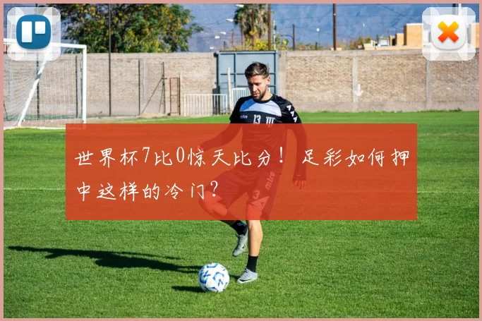 世界杯7比0惊天比分！足彩如何押中这样的冷门？