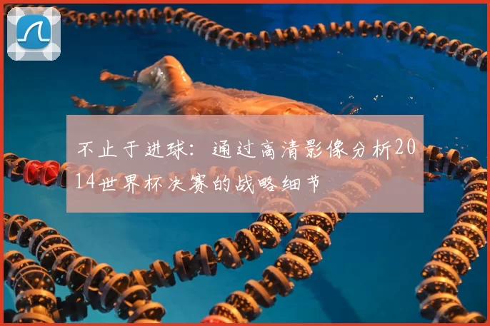 不止于进球：通过高清影像分析2014世界杯决赛的战略细节