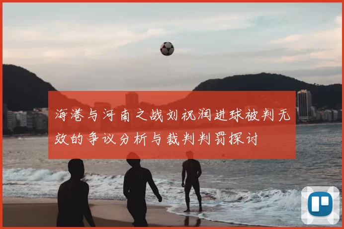 海港与河南之战刘祝润进球被判无效的争议分析与裁判判罚探讨