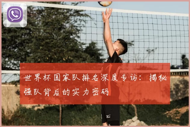 世界杯国家队排名深度专访：揭秘强队背后的实力密码