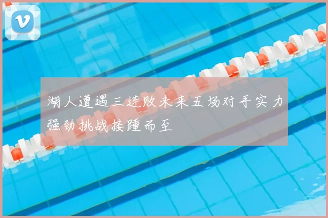 湖人遭遇三连败未来五场对手实力强劲挑战接踵而至