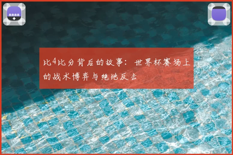 比4比分背后的故事：世界杯赛场上的战术博弈与绝地反击