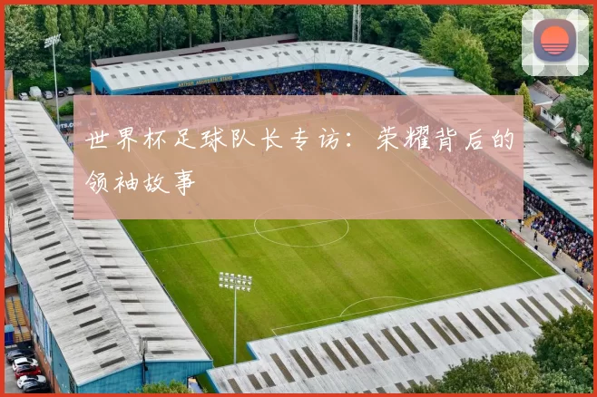 世界杯足球队长专访：荣耀背后的领袖故事