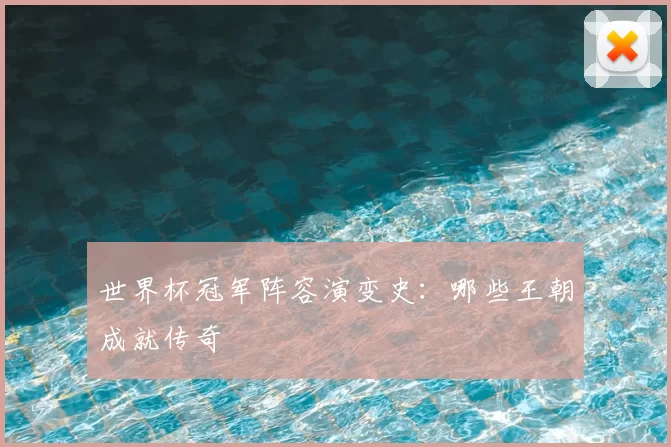 世界杯冠军阵容演变史:哪些王朝成就传奇