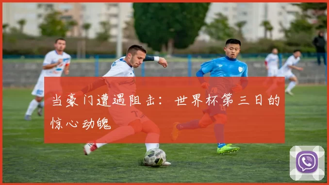 当豪门遭遇阻击:世界杯第三日的惊心动魄