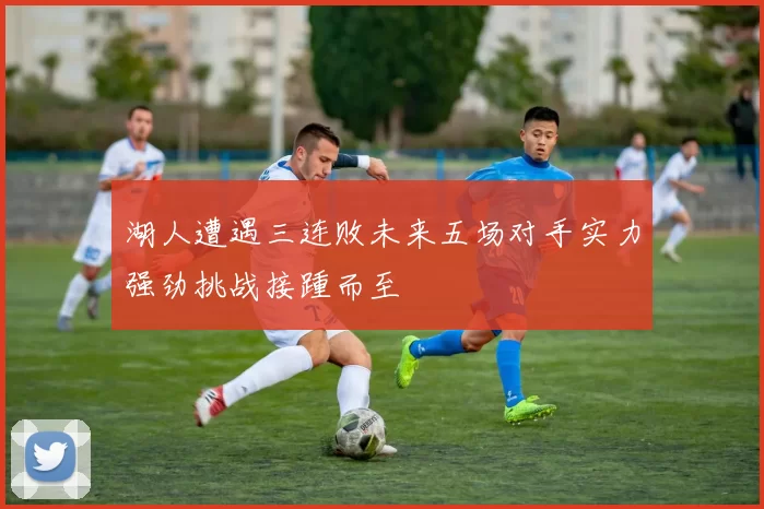 湖人遭遇三连败未来五场对手实力强劲挑战接踵而至